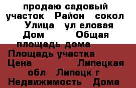 продаю садовый участок › Район ­ сокол 2 › Улица ­ ул.еловая › Дом ­ 663 › Общая площадь дома ­ 14 › Площадь участка ­ 430 › Цена ­ 350 000 - Липецкая обл., Липецк г. Недвижимость » Дома, коттеджи, дачи продажа   . Липецкая обл.